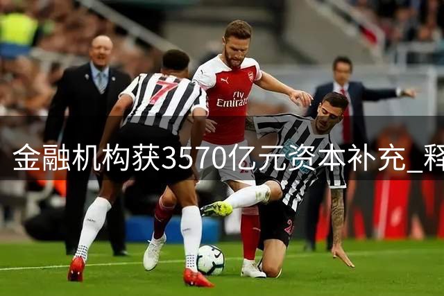 金融机构获3570亿元资本补充 释放多重政策信号
